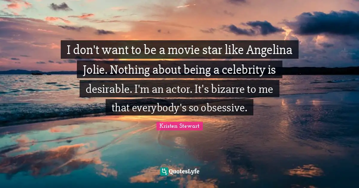 I don't want to be a movie star like Angelina Jolie. Nothing about being a celebrity is desirable. I'm an actor. It's bizarre to me that everybody's so obsessive.