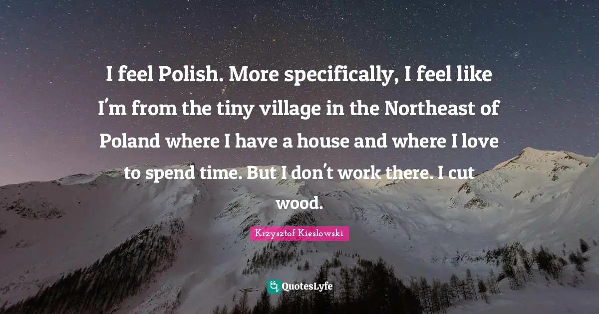 Poland Quotes: "I feel Polish. More specifically, I feel like I'm from the tiny village in the Northeast of Poland where I have a house and where I love to spend time. But I don't work there. I cut wood."