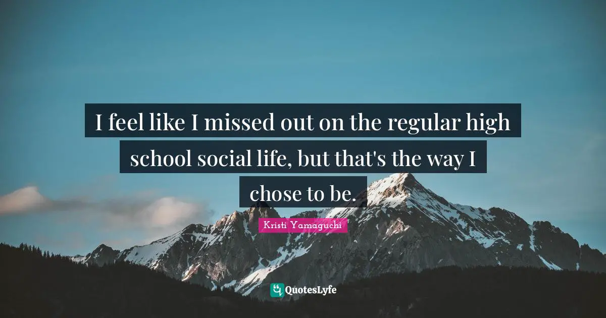 Kristi Yamaguchi Quotes: "I feel like I missed out on the regular high school social life, but that's the way I chose to be."