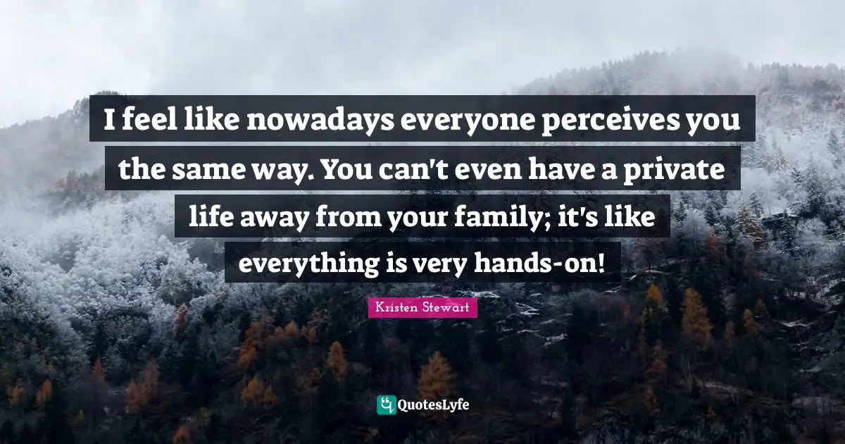 I feel like nowadays everyone perceives you the same way. You can't even have a private life away from your family; it's like everything is very hands-on!
