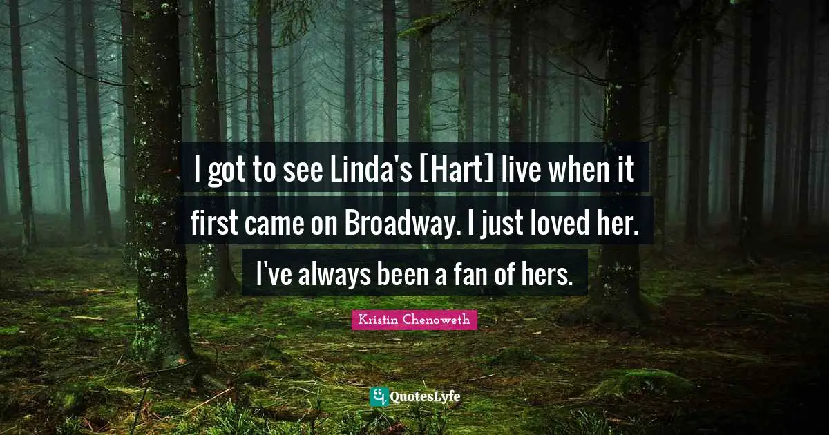 I got to see Linda's [Hart] live when it first came on Broadway. I just loved her. I've always been a fan of hers.