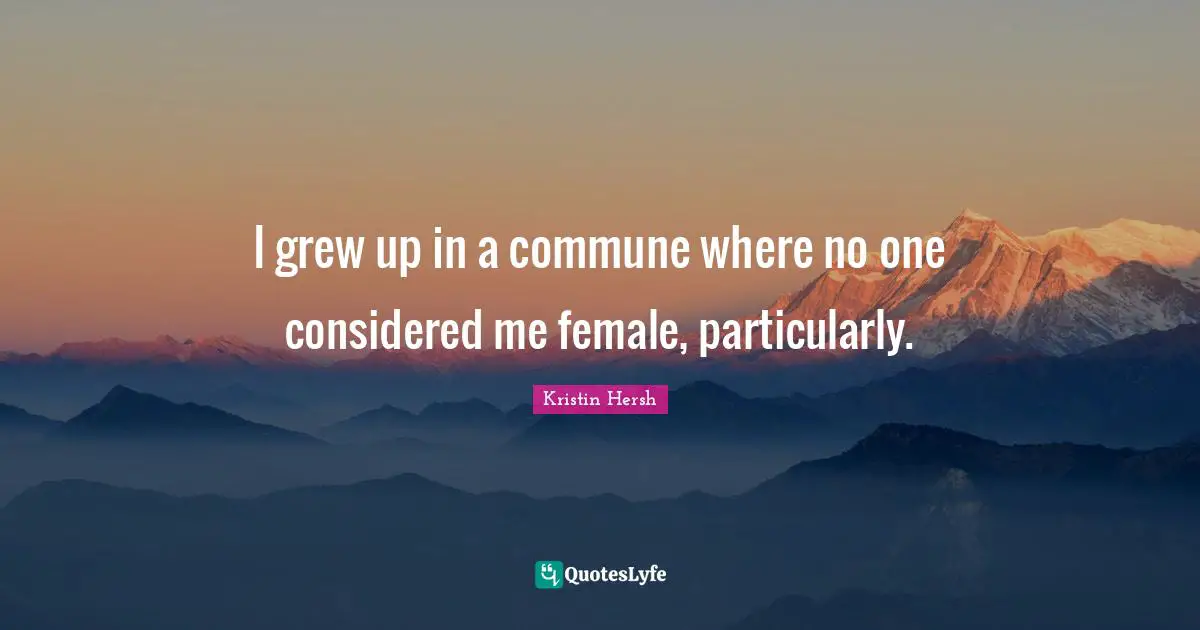 I grew up in a commune where no one considered me female, particularly.