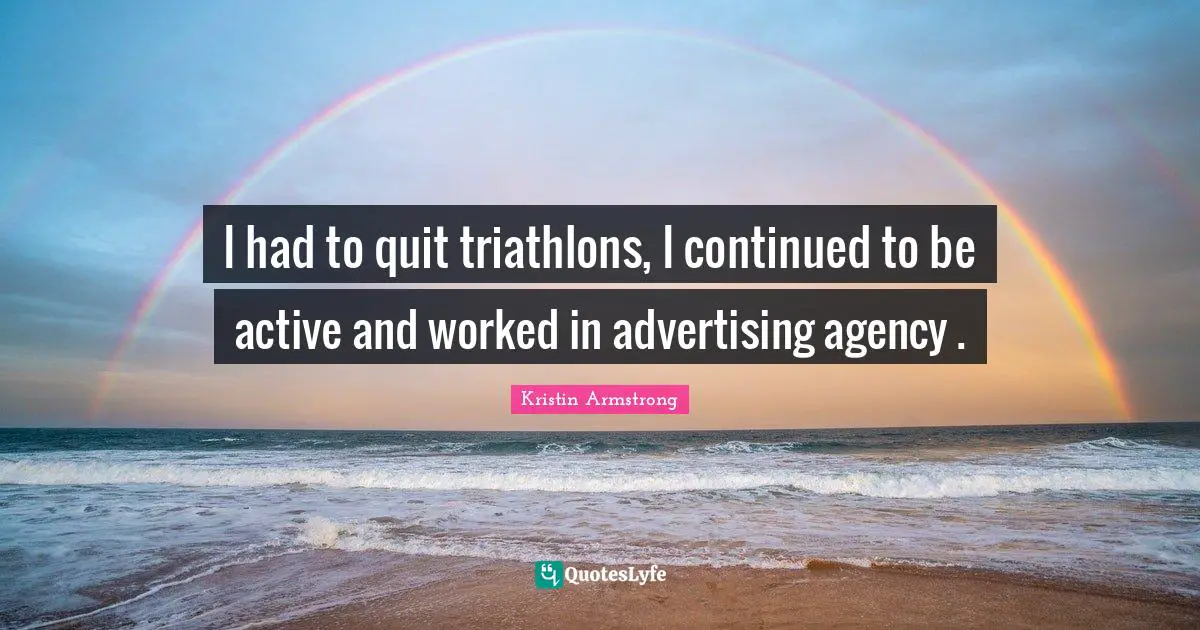 I had to quit triathlons, I continued to be active and worked in advertising agency .