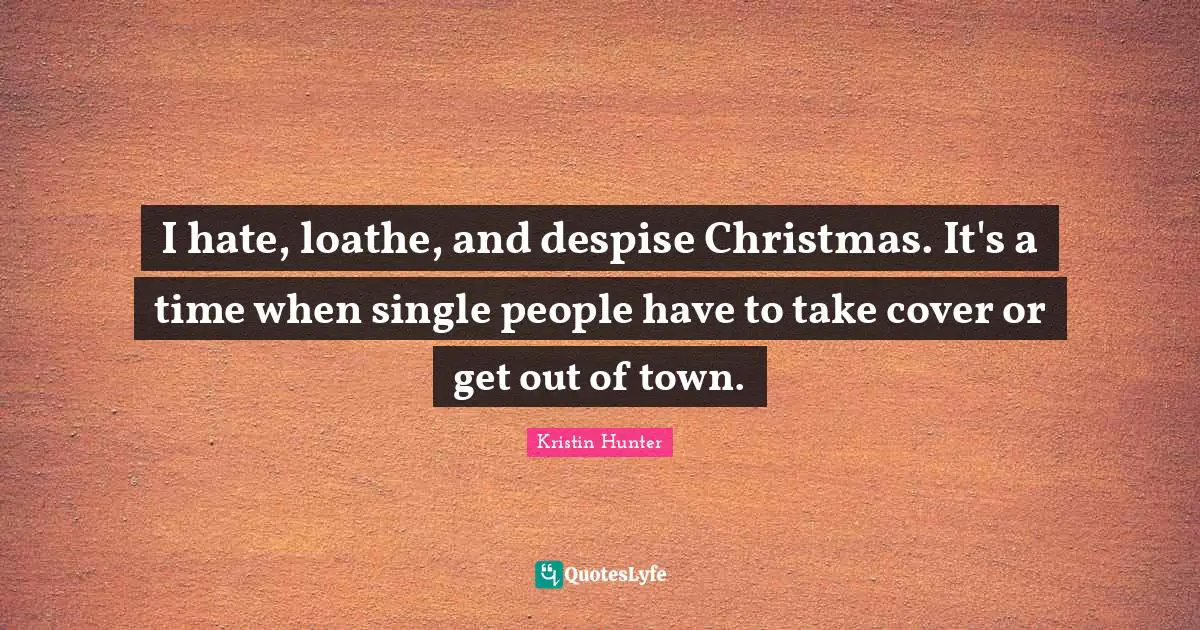 I hate, loathe, and despise Christmas. It's a time when single people have to take cover or get out of town.