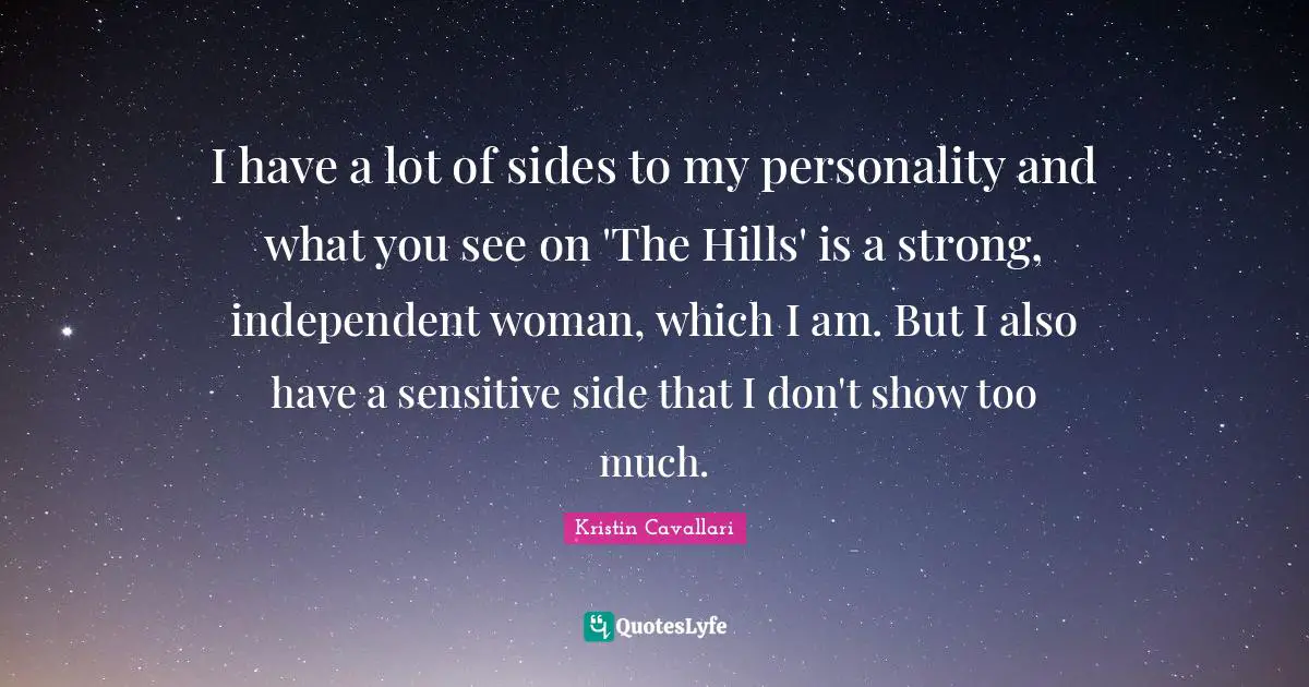 I have a lot of sides to my personality and what you see on 'The Hills' is a strong, independent woman, which I am. But I also have a sensitive side that I don't show too much.