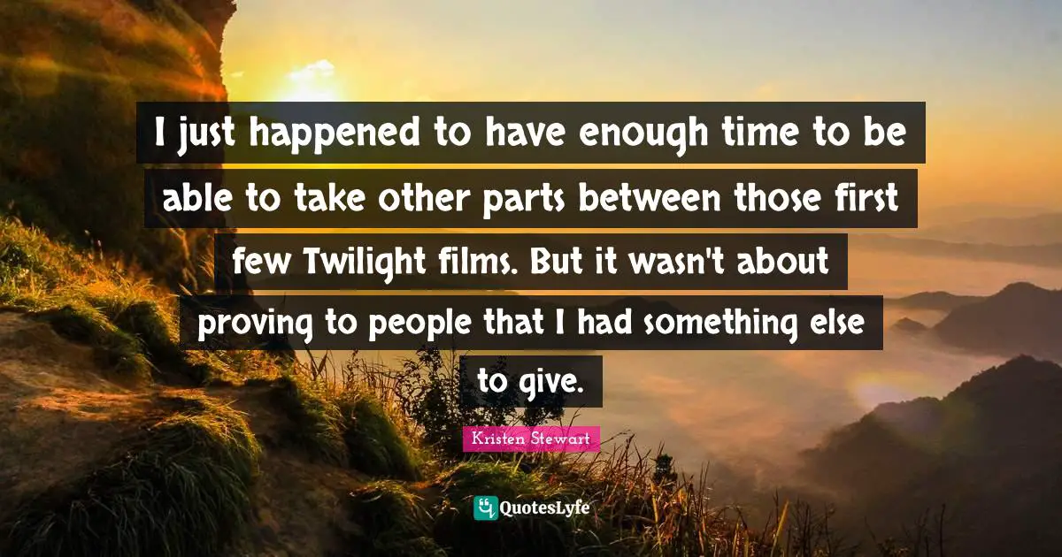 I just happened to have enough time to be able to take other parts between those first few Twilight films. But it wasn't about proving to people that I had something else to give.