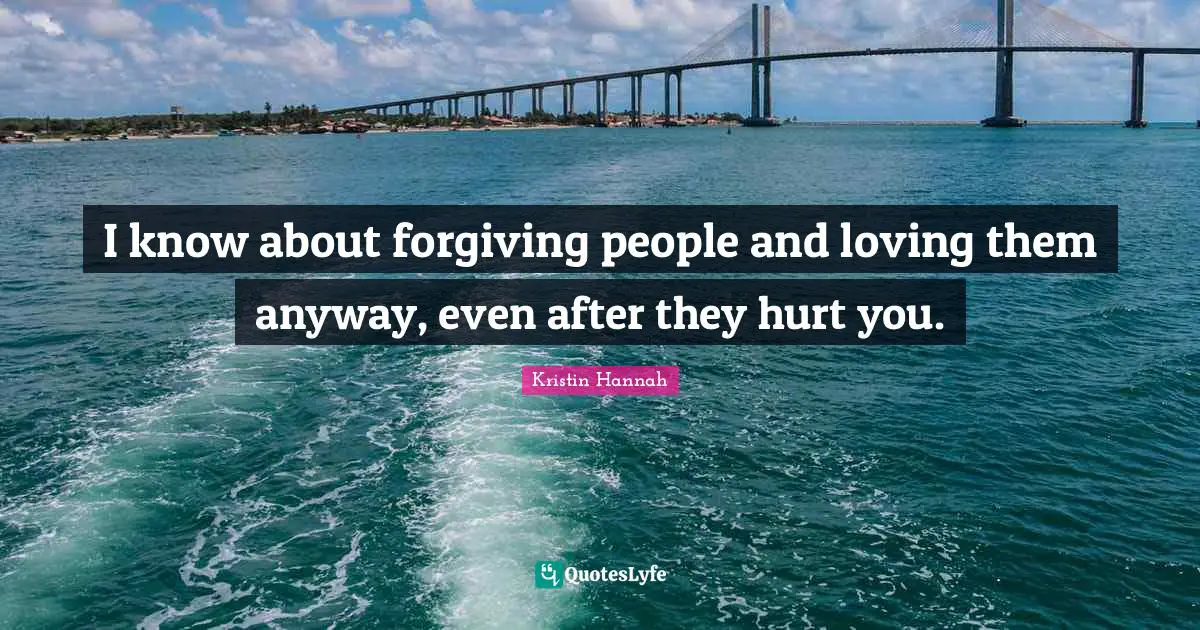 I know about forgiving people and loving them anyway, even after they hurt you.