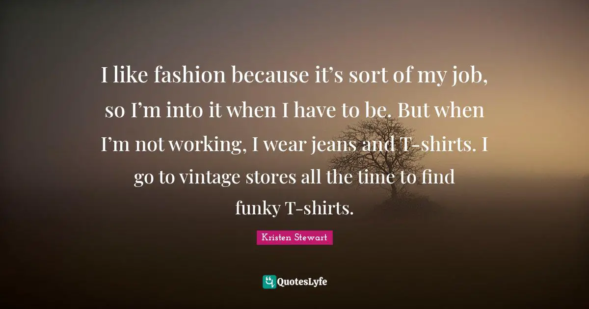 I like fashion because it’s sort of my job, so I’m into it when I have to be. But when I’m not working, I wear jeans and T-shirts. I go to vintage stores all the time to find funky T-shirts.