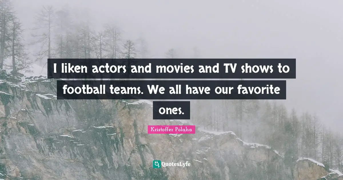 I liken actors and movies and TV shows to football teams. We all have our favorite ones.