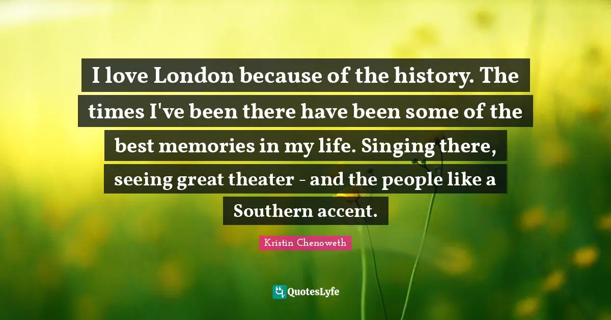 I love London because of the history. The times I've been there have been some of the best memories in my life. Singing there, seeing great theater - and the people like a Southern accent.