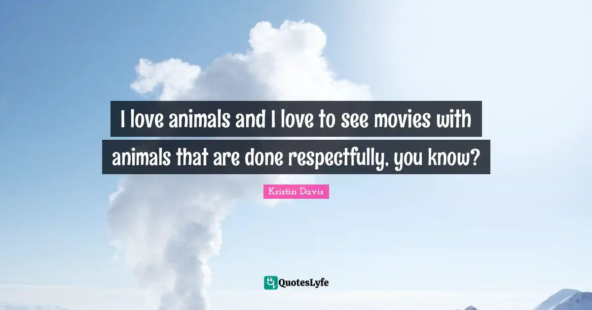 I love animals and I love to see movies with animals that are done respectfully, you know?