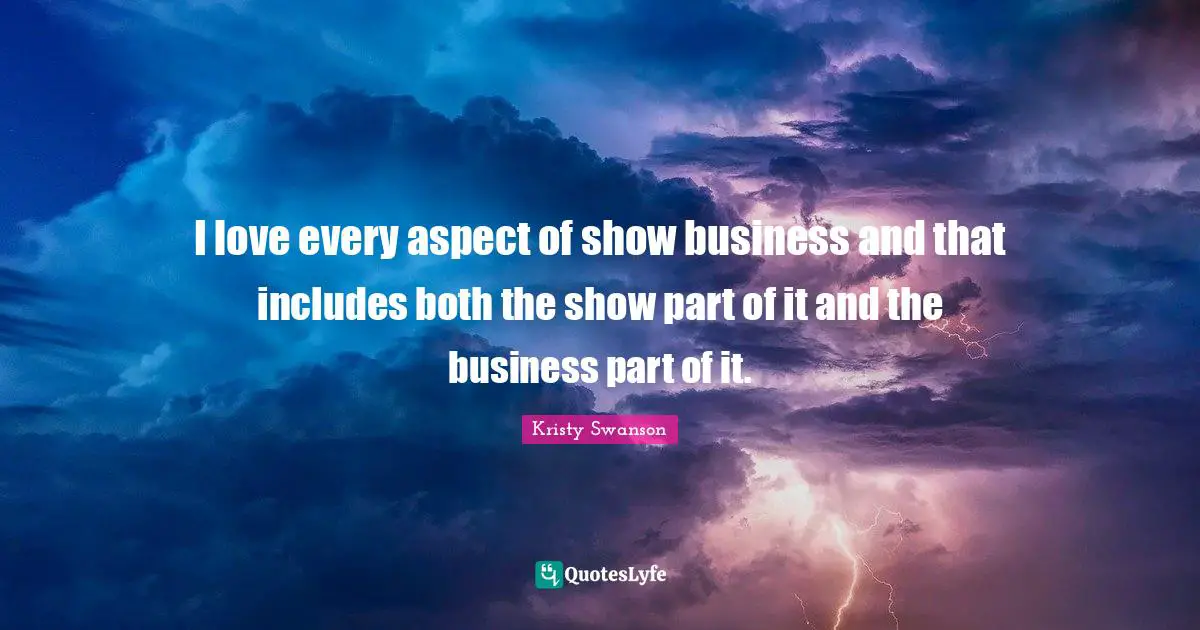 I love every aspect of show business and that includes both the show part of it and the business part of it.