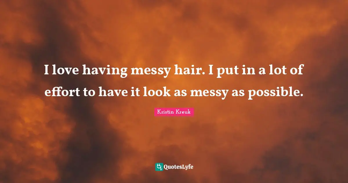 I love having messy hair. I put in a lot of effort to have it look as messy as possible.