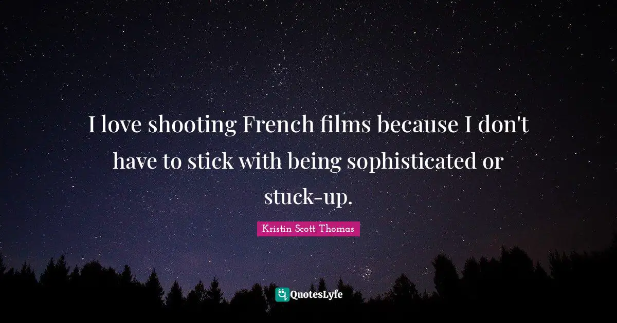 I love shooting French films because I don't have to stick with being sophisticated or stuck-up.