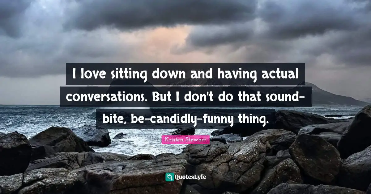 I love sitting down and having actual conversations. But I don't do that sound-bite, be-candidly-funny thing.