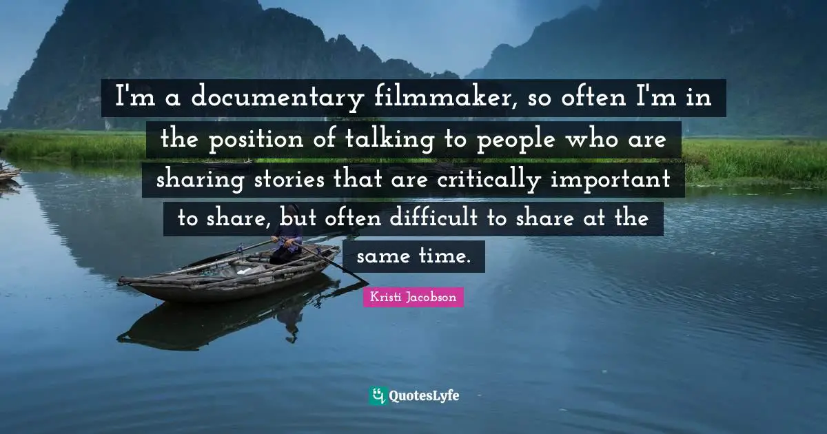 I'm a documentary filmmaker, so often I'm in the position of talking to people who are sharing stories that are critically important to share, but often difficult to share at the same time.