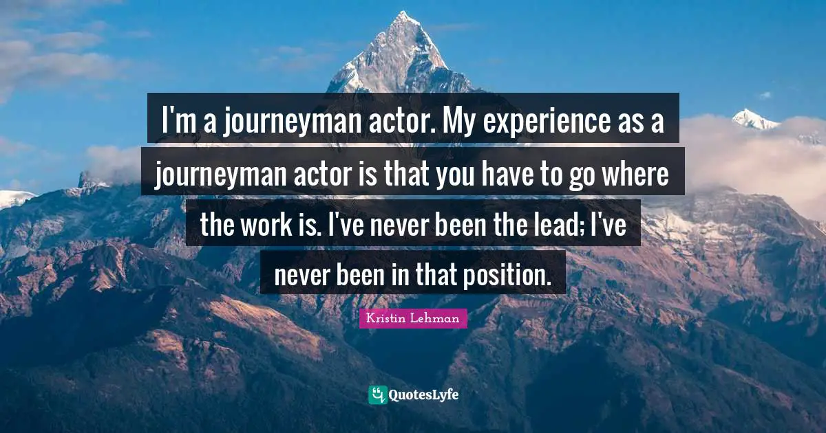 I'm a journeyman actor. My experience as a journeyman actor is that you have to go where the work is. I've never been the lead; I've never been in that position.