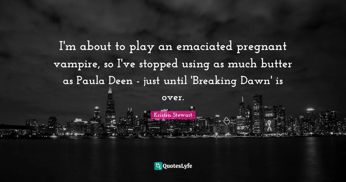 I'm about to play an emaciated pregnant vampire, so I've stopped using as much butter as Paula Deen - just until 'Breaking Dawn' is over.