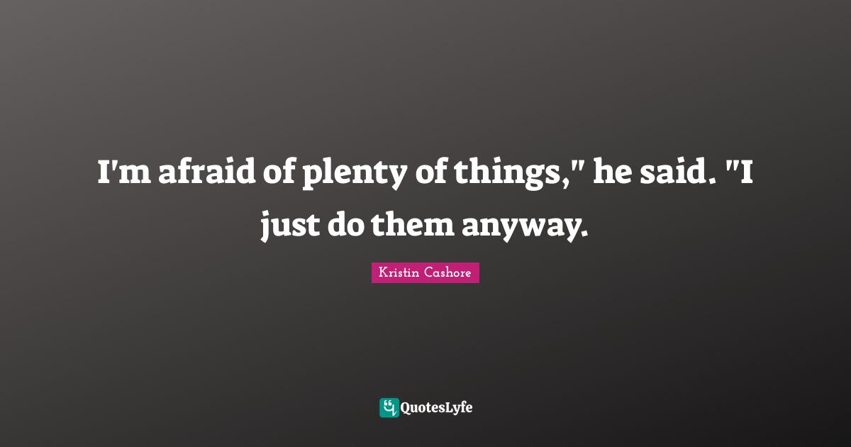 I'm afraid of plenty of things," he said. "I just do them anyway.