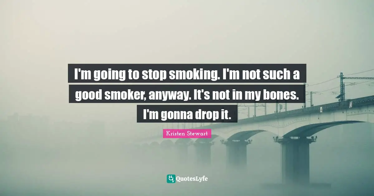 I'm going to stop smoking. I'm not such a good smoker, anyway. It's not in my bones. I'm gonna drop it.