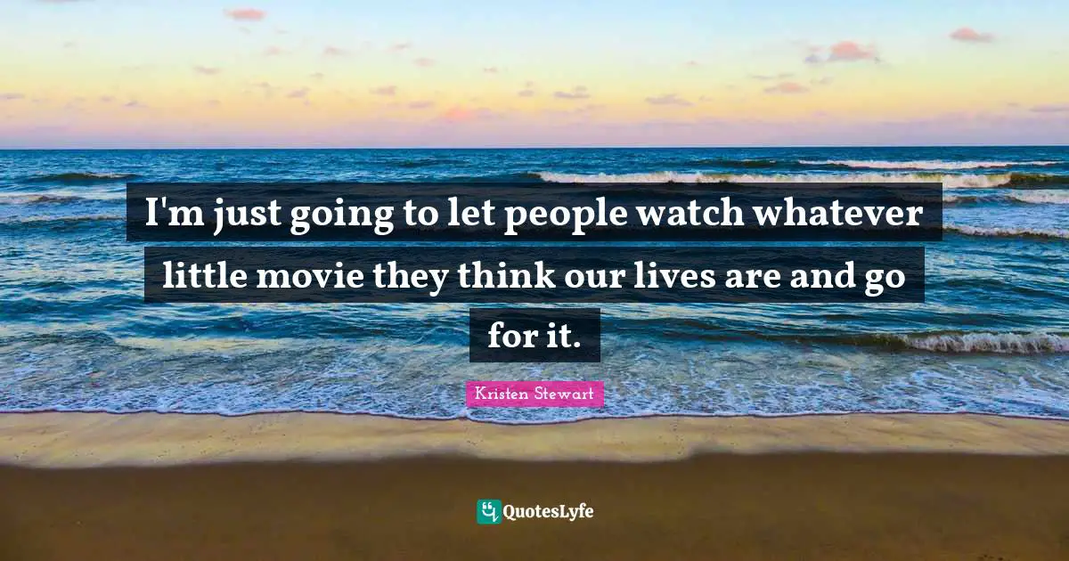 I'm just going to let people watch whatever little movie they think our lives are and go for it.