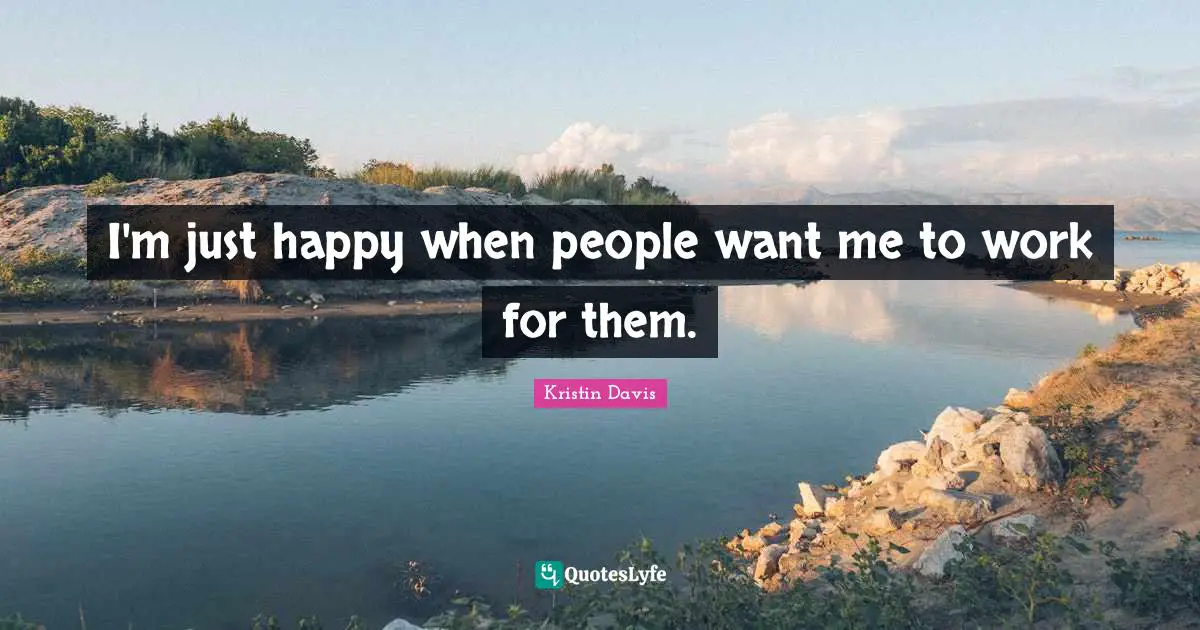 I'm just happy when people want me to work for them.