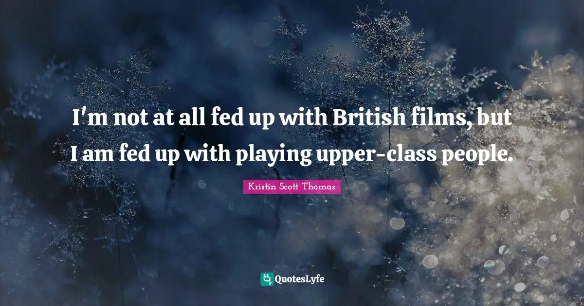 I'm not at all fed up with British films, but I am fed up with playing upper-class people.