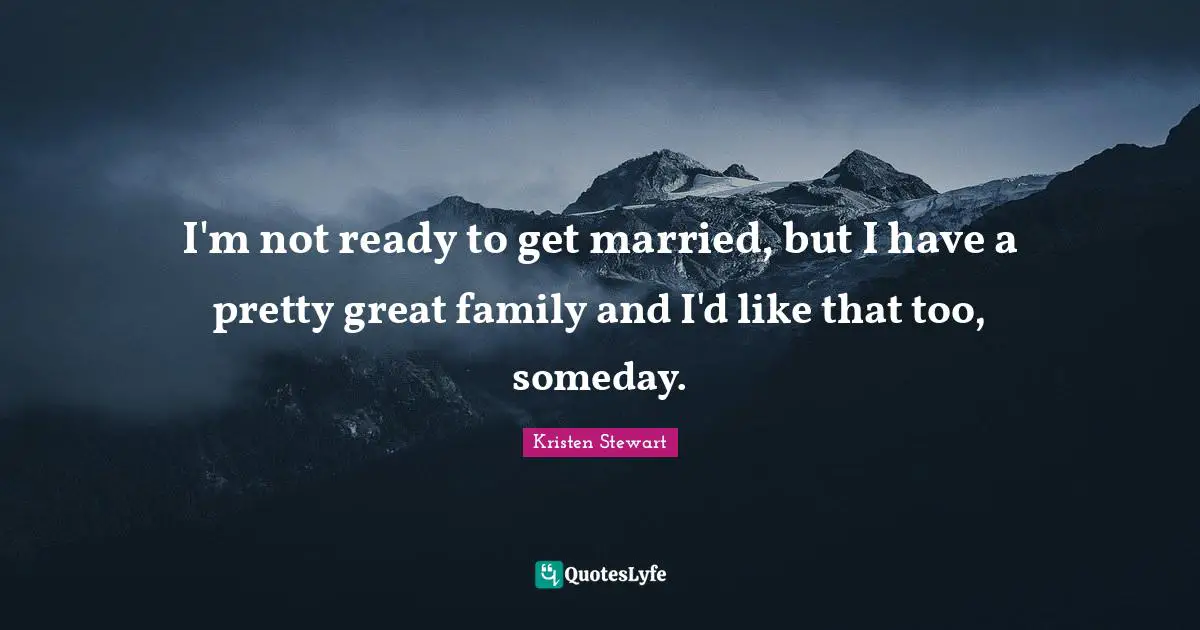 I'm not ready to get married, but I have a pretty great family and I'd like that too, someday.