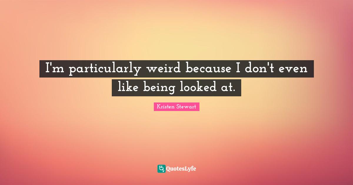 I'm particularly weird because I don't even like being looked at.
