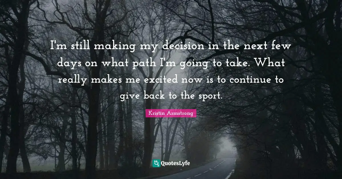 I'm still making my decision in the next few days on what path I'm going to take. What really makes me excited now is to continue to give back to the sport.