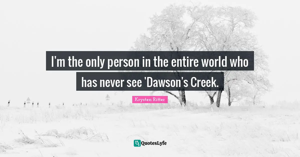 Creeks Quotes: "I'm the only person in the entire world who has never see 'Dawson's Creek."