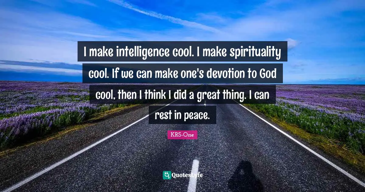 I make intelligence cool. I make spirituality cool. If we can make one's devotion to God cool, then I think I did a great thing. I can rest in peace.