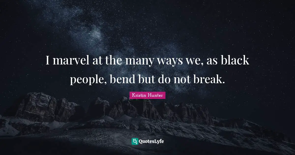I marvel at the many ways we, as black people, bend but do not break.