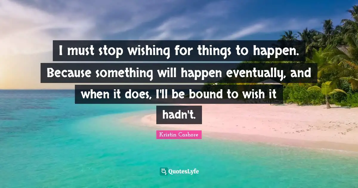 I must stop wishing for things to happen. Because something will happen eventually, and when it does, I'll be bound to wish it hadn't.