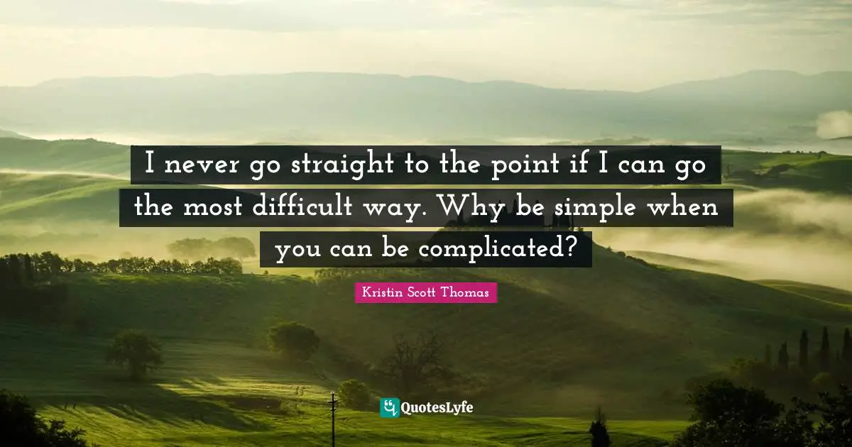 I never go straight to the point if I can go the most difficult way. Why be simple when you can be complicated?