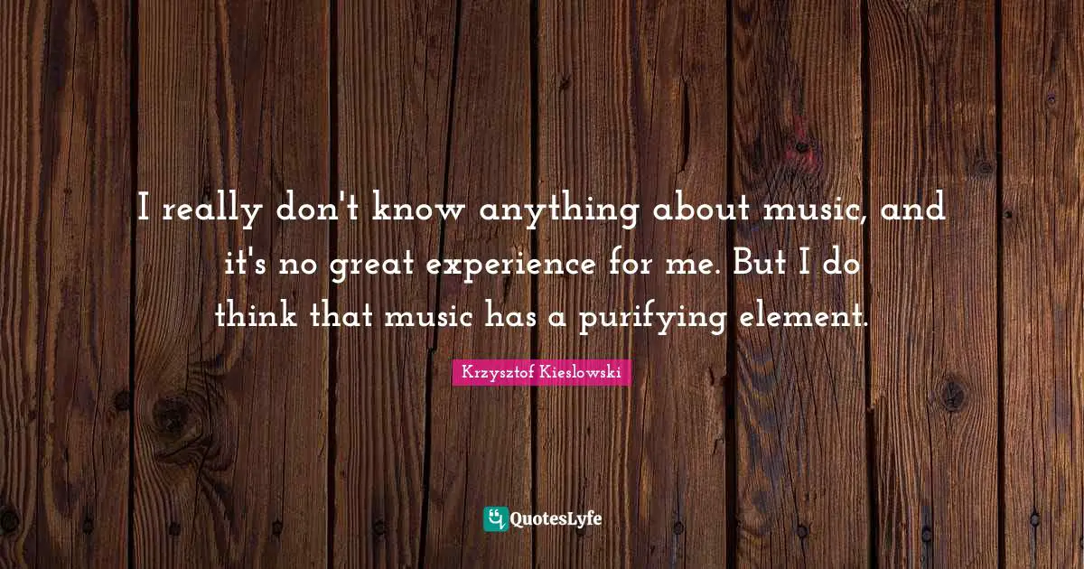 Krzysztof Kieslowski Quotes: "I really don't know anything about music, and it's no great experience for me. But I do think that music has a purifying element."