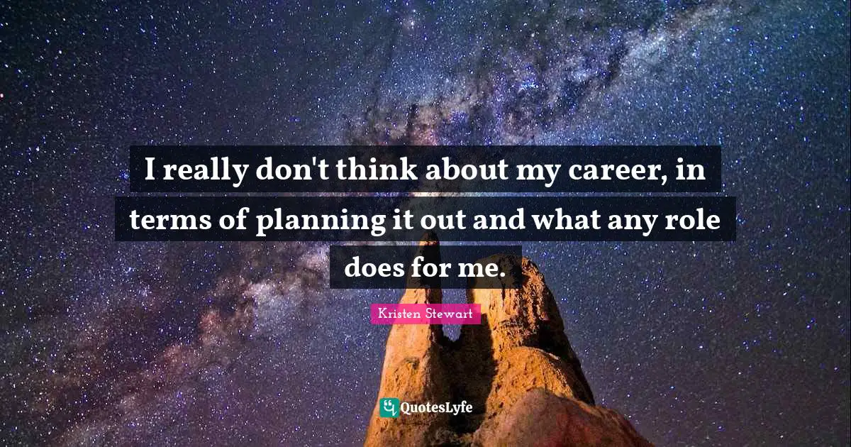 I really don't think about my career, in terms of planning it out and what any role does for me.