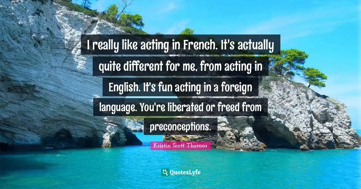 Foreign Language Quotes: "I really like acting in French. It's actually quite different for me, from acting in English. It's fun acting in a foreign language. You're liberated or freed from preconceptions."