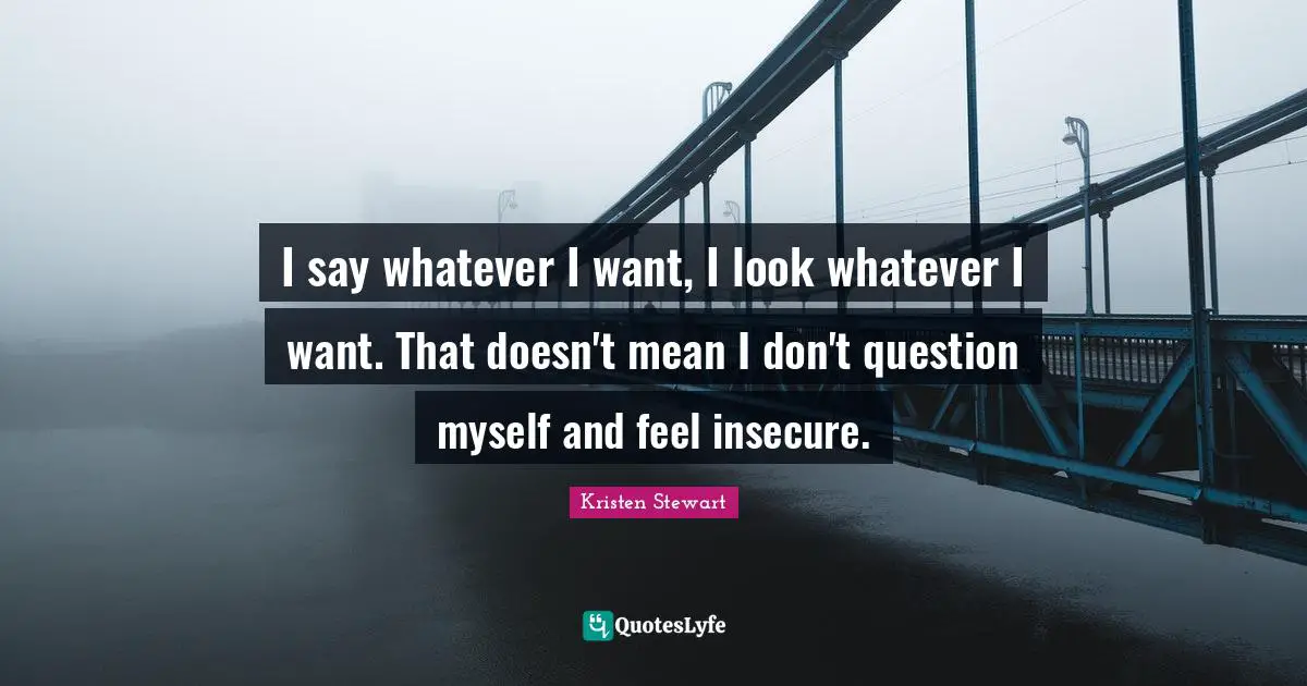 I say whatever I want, I look whatever I want. That doesn't mean I don't question myself and feel insecure.