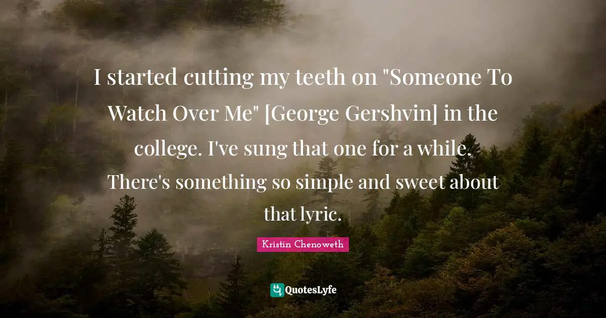 I started cutting my teeth on "Someone To Watch Over Me" [George Gershvin] in the college. I've sung that one for a while. There's something so simple and sweet about that lyric.