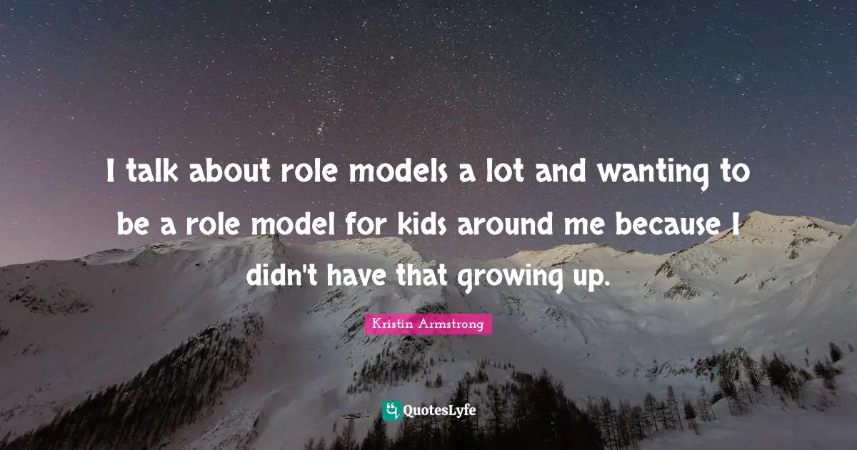 I talk about role models a lot and wanting to be a role model for kids around me because I didn't have that growing up.