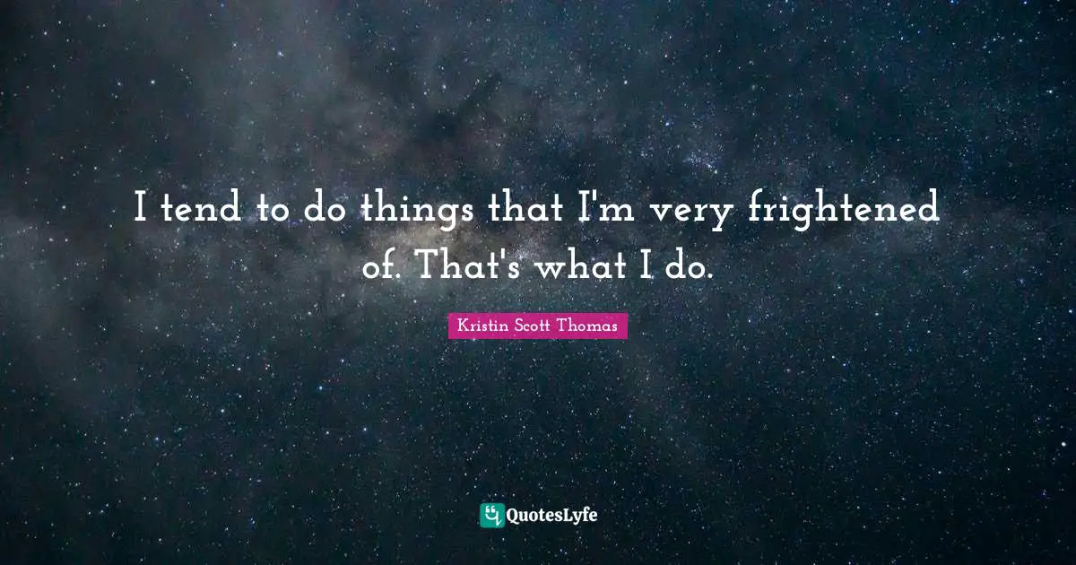 I tend to do things that I'm very frightened of. That's what I do.