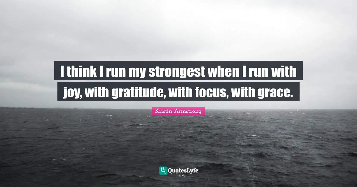 I think I run my strongest when I run with joy, with gratitude, with focus, with grace.
