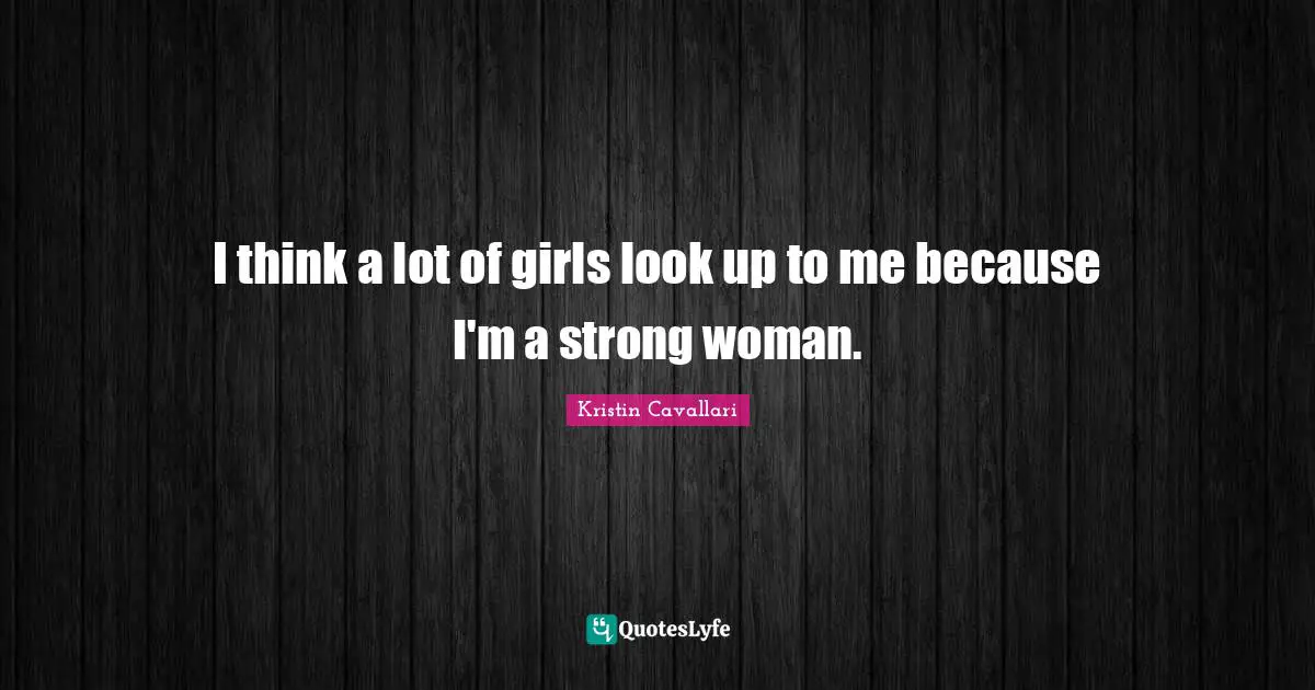 I think a lot of girls look up to me because I'm a strong woman.