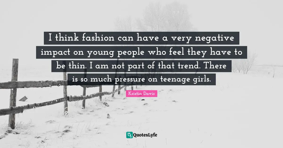 I think fashion can have a very negative impact on young people who feel they have to be thin. I am not part of that trend. There is so much pressure on teenage girls.