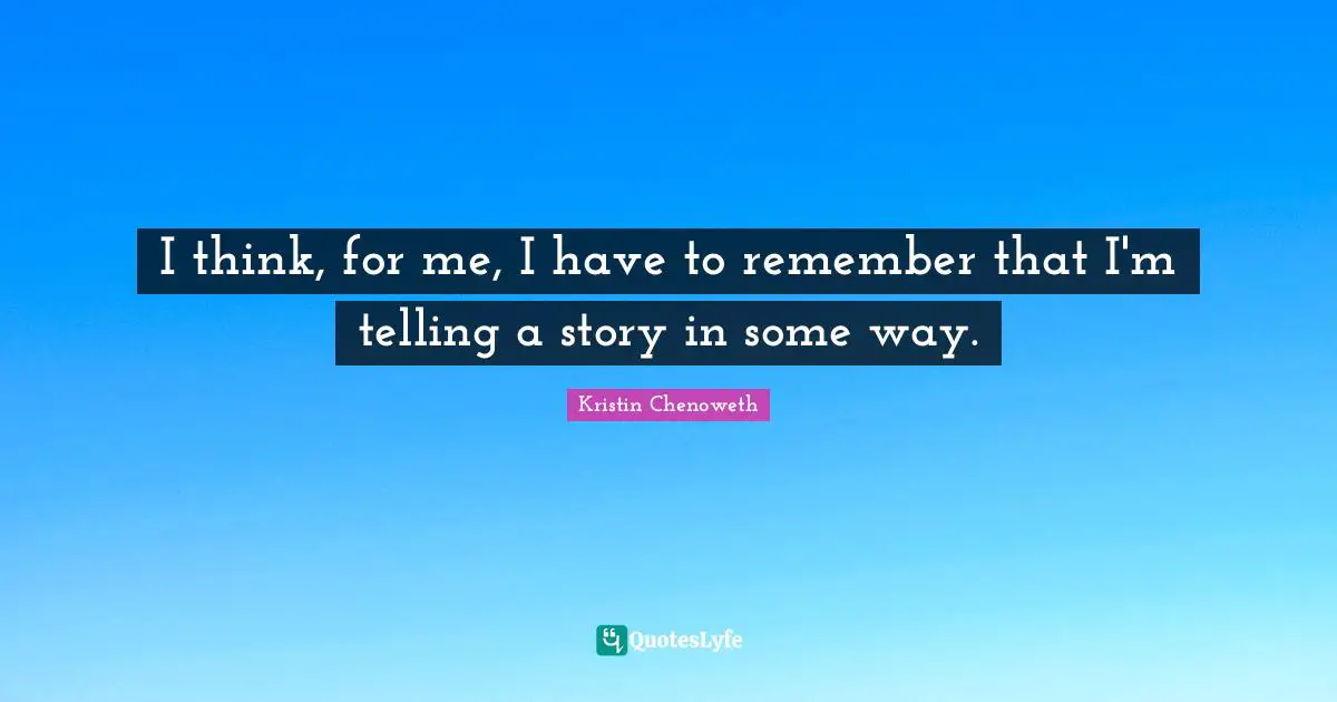 I think, for me, I have to remember that I'm telling a story in some way.