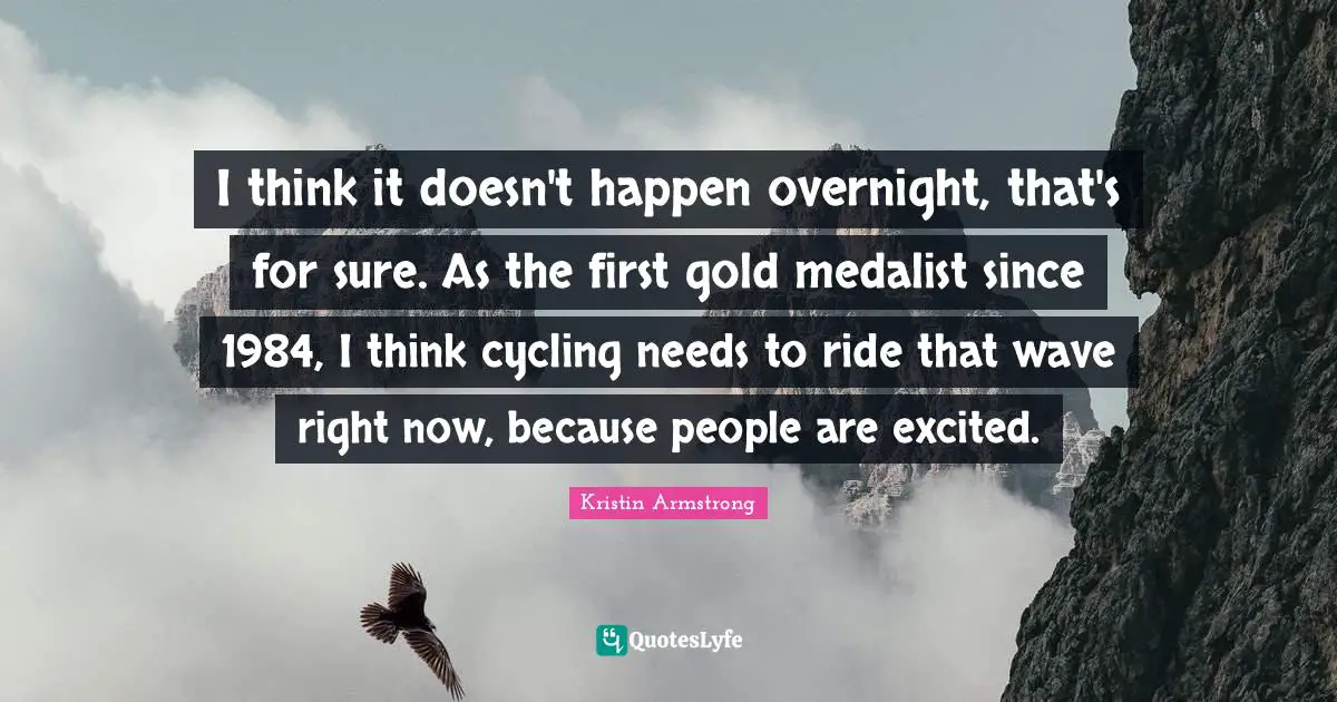 I think it doesn't happen overnight, that's for sure. As the first gold medalist since 1984, I think cycling needs to ride that wave right now, because people are excited.