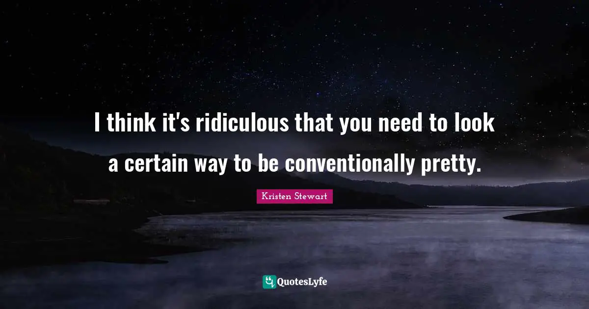 I think it's ridiculous that you need to look a certain way to be conventionally pretty.
