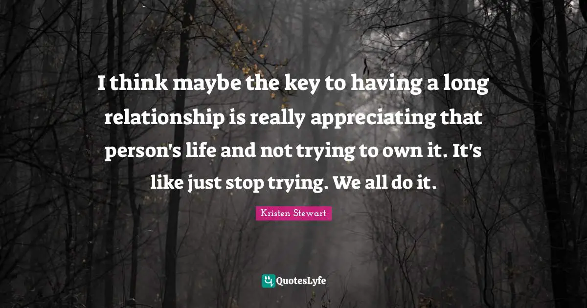 I think maybe the key to having a long relationship is really appreciating that person's life and not trying to own it. It's like just stop trying. We all do it.