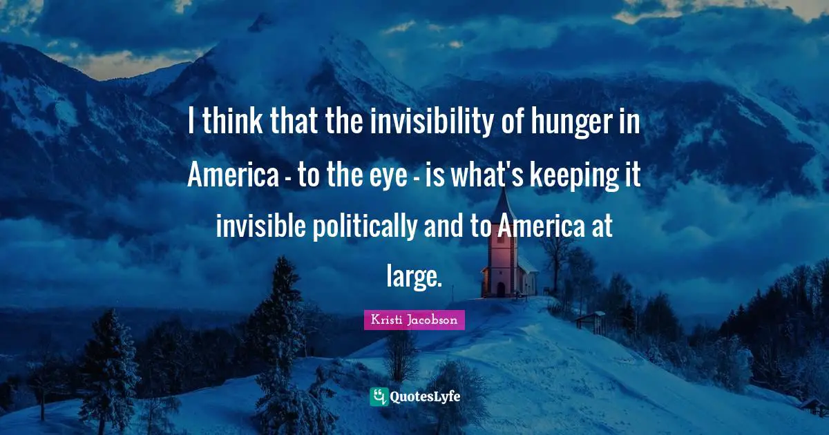 I think that the invisibility of hunger in America - to the eye - is what's keeping it invisible politically and to America at large.